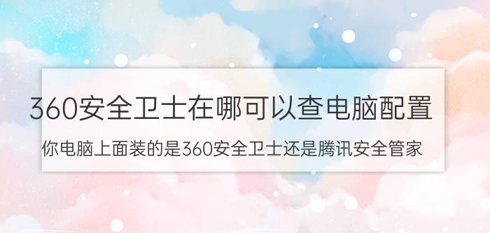 360安全卫士在哪可以查电脑配置 你电脑上面装的是360安全卫士还是腾讯安全管家？